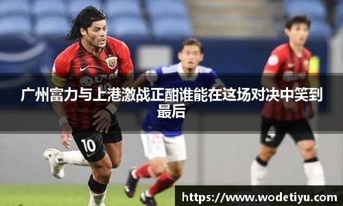 广州富力与上港激战正酣谁能在这场对决中笑到最后